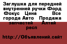 Заглушка для передней внутренней ручки Форд Фокус › Цена ­ 200 - Все города Авто » Продажа запчастей   . Алтай респ.